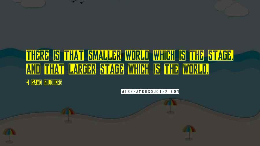 Isaac Goldberg Quotes: There is that smaller world which is the stage, and that larger stage which is the world.