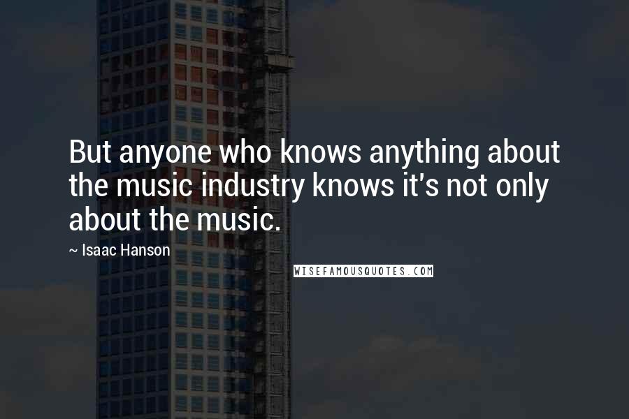 Isaac Hanson Quotes: But anyone who knows anything about the music industry knows it's not only about the music.