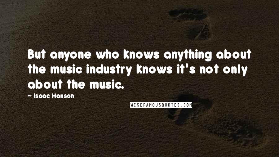 Isaac Hanson Quotes: But anyone who knows anything about the music industry knows it's not only about the music.