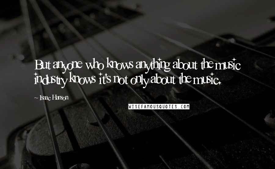 Isaac Hanson Quotes: But anyone who knows anything about the music industry knows it's not only about the music.