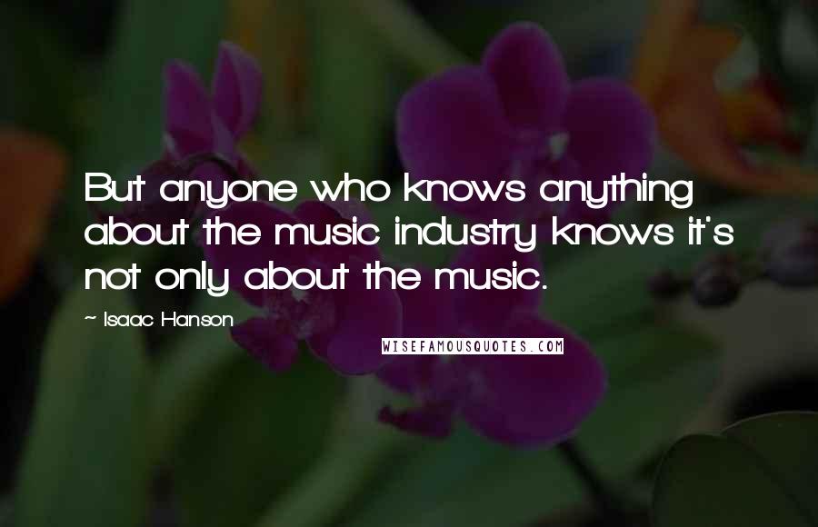 Isaac Hanson Quotes: But anyone who knows anything about the music industry knows it's not only about the music.