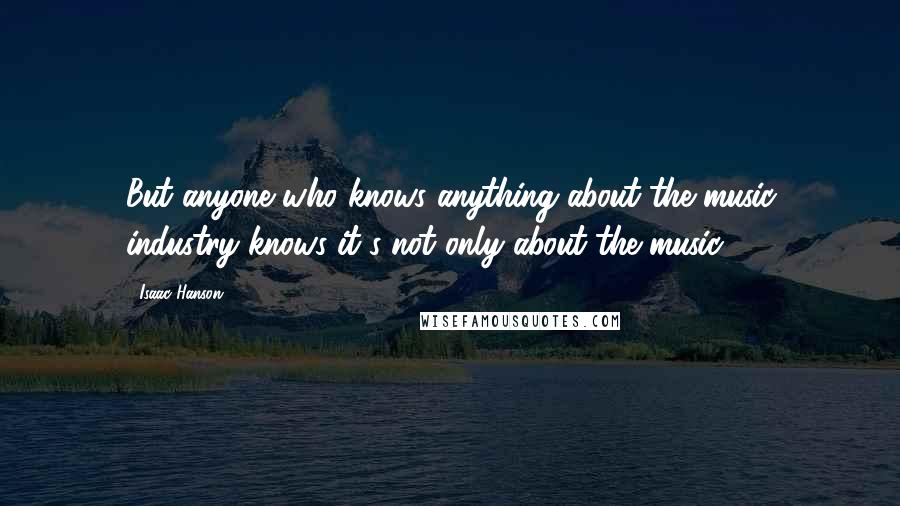 Isaac Hanson Quotes: But anyone who knows anything about the music industry knows it's not only about the music.