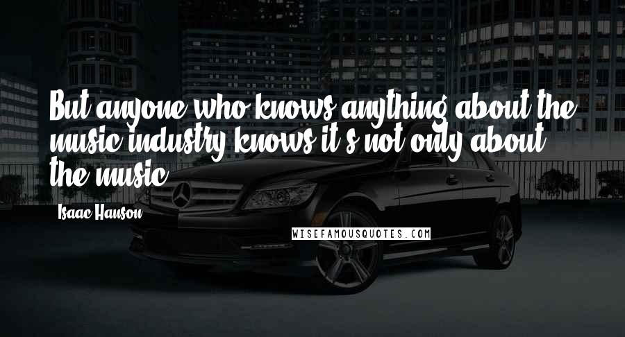 Isaac Hanson Quotes: But anyone who knows anything about the music industry knows it's not only about the music.