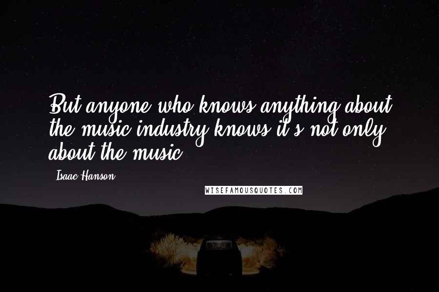 Isaac Hanson Quotes: But anyone who knows anything about the music industry knows it's not only about the music.