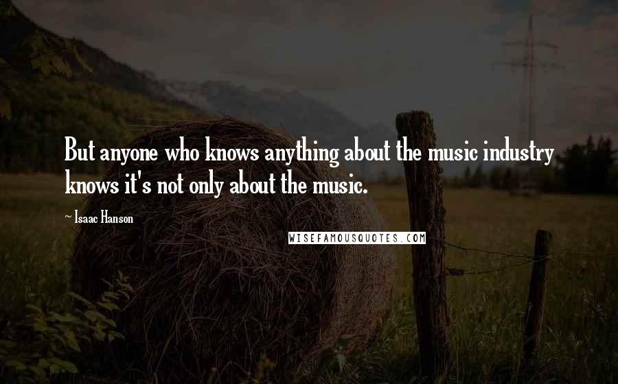 Isaac Hanson Quotes: But anyone who knows anything about the music industry knows it's not only about the music.