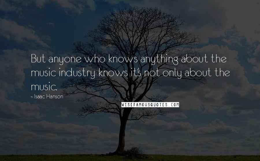 Isaac Hanson Quotes: But anyone who knows anything about the music industry knows it's not only about the music.