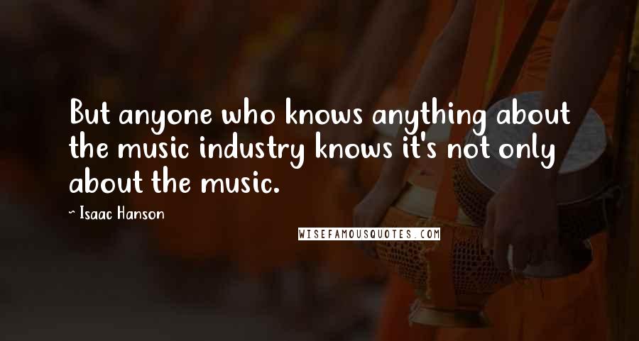 Isaac Hanson Quotes: But anyone who knows anything about the music industry knows it's not only about the music.