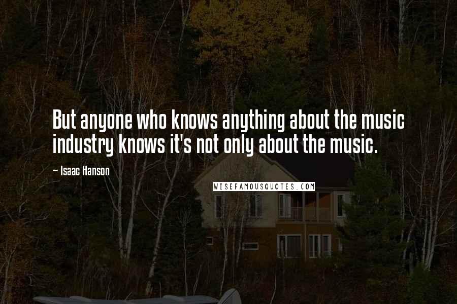 Isaac Hanson Quotes: But anyone who knows anything about the music industry knows it's not only about the music.