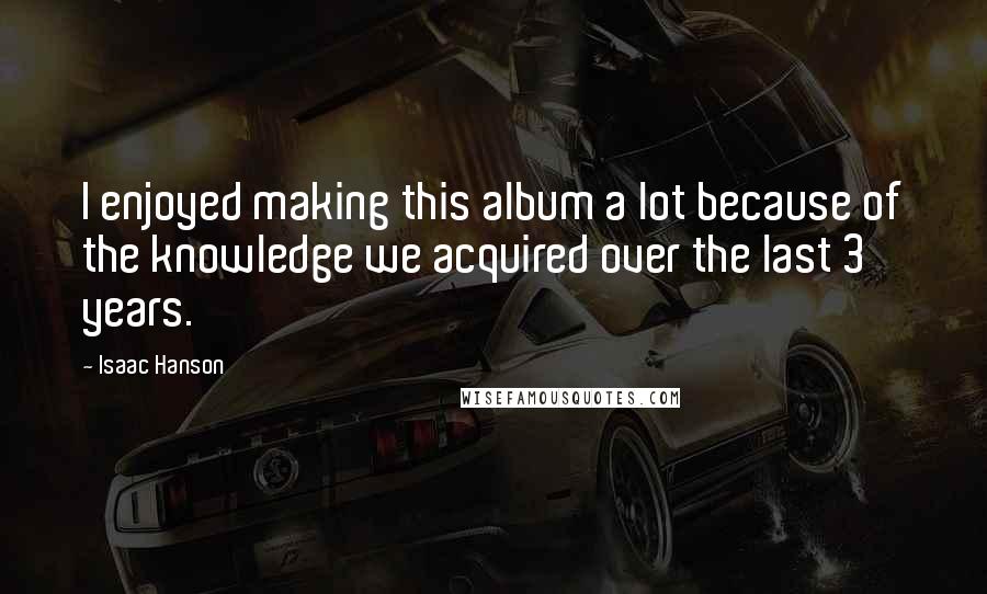 Isaac Hanson Quotes: I enjoyed making this album a lot because of the knowledge we acquired over the last 3 years.