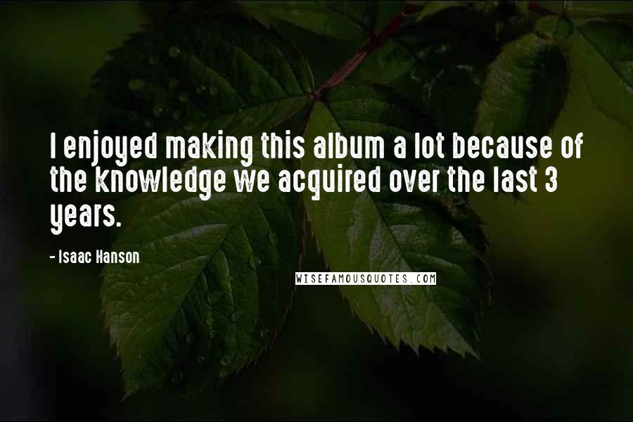 Isaac Hanson Quotes: I enjoyed making this album a lot because of the knowledge we acquired over the last 3 years.