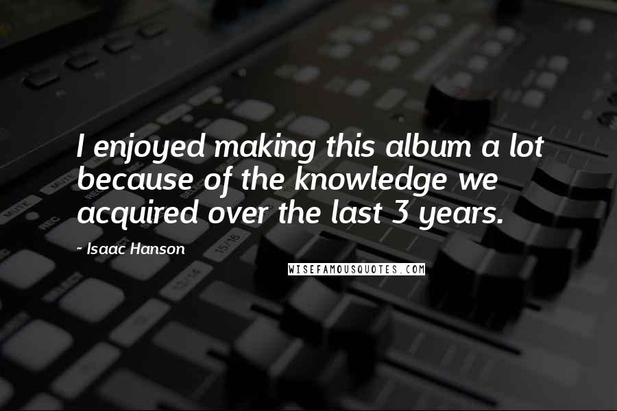 Isaac Hanson Quotes: I enjoyed making this album a lot because of the knowledge we acquired over the last 3 years.