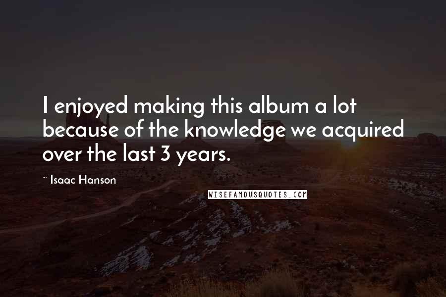 Isaac Hanson Quotes: I enjoyed making this album a lot because of the knowledge we acquired over the last 3 years.