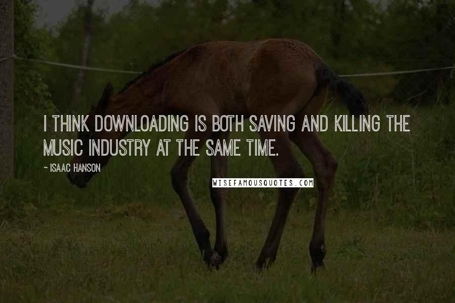 Isaac Hanson Quotes: I think downloading is both saving and killing the music industry at the same time.