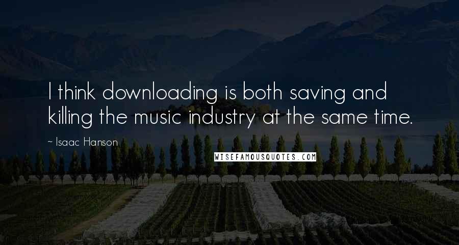 Isaac Hanson Quotes: I think downloading is both saving and killing the music industry at the same time.