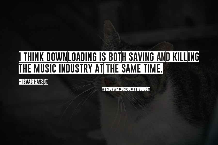 Isaac Hanson Quotes: I think downloading is both saving and killing the music industry at the same time.