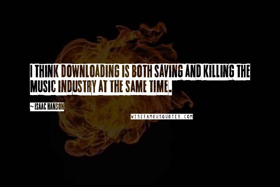 Isaac Hanson Quotes: I think downloading is both saving and killing the music industry at the same time.