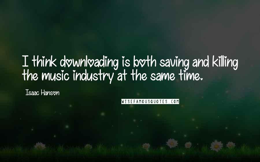 Isaac Hanson Quotes: I think downloading is both saving and killing the music industry at the same time.