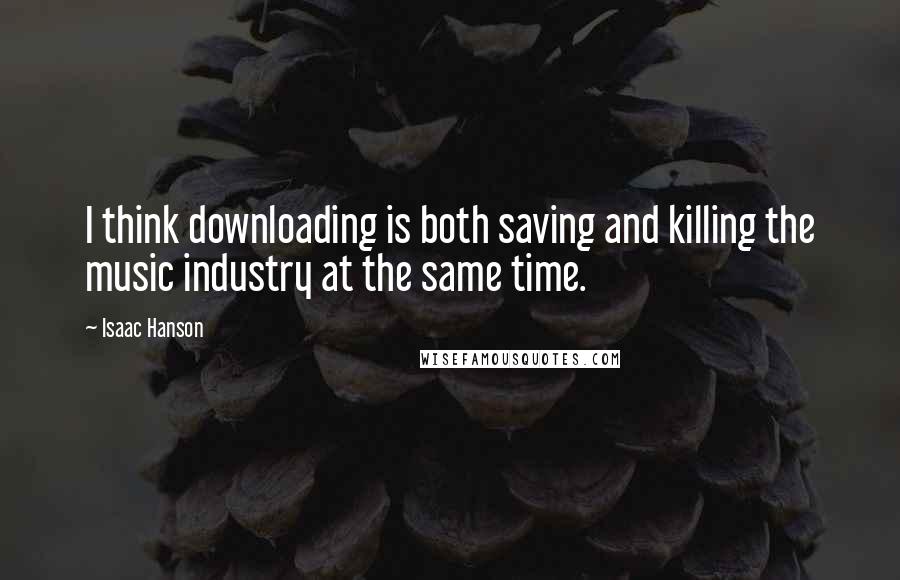 Isaac Hanson Quotes: I think downloading is both saving and killing the music industry at the same time.