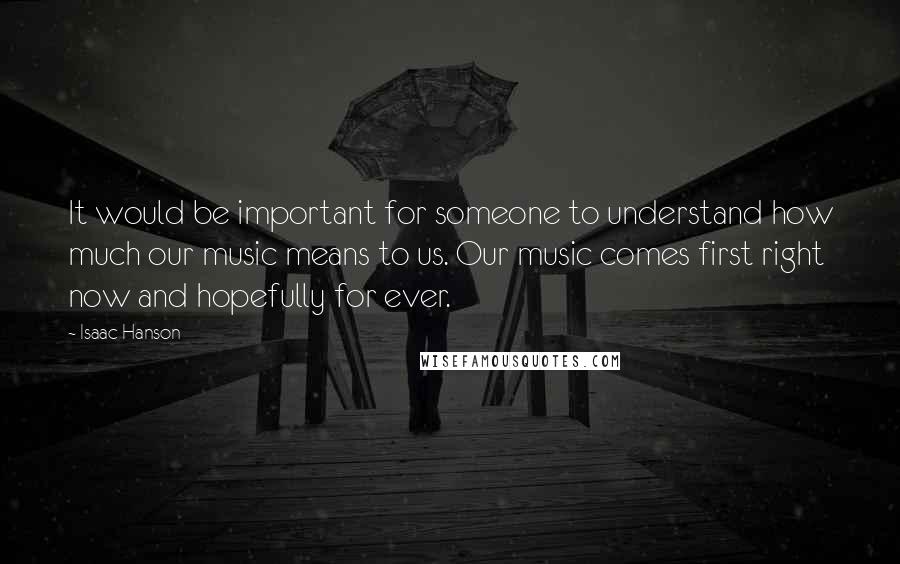 Isaac Hanson Quotes: It would be important for someone to understand how much our music means to us. Our music comes first right now and hopefully for ever.