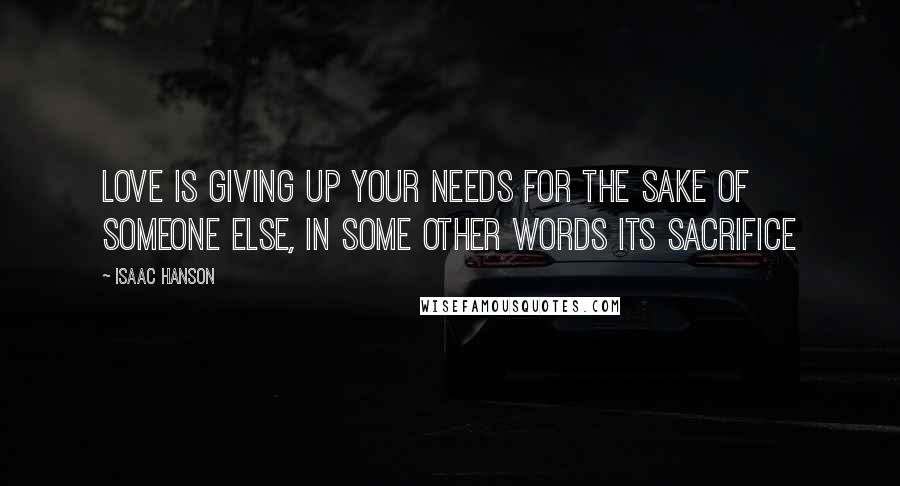 Isaac Hanson Quotes: Love is giving up your needs for the sake of someone else, in some other words its sacrifice