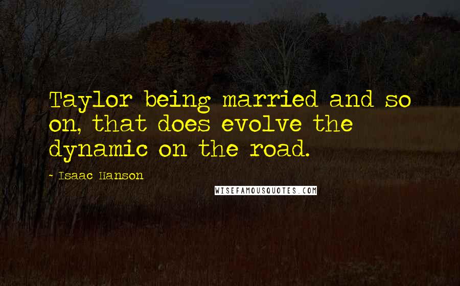 Isaac Hanson Quotes: Taylor being married and so on, that does evolve the dynamic on the road.