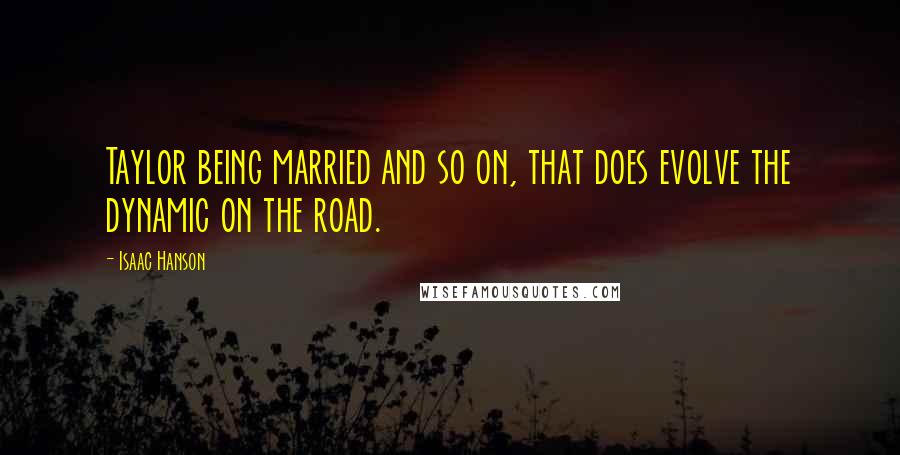 Isaac Hanson Quotes: Taylor being married and so on, that does evolve the dynamic on the road.