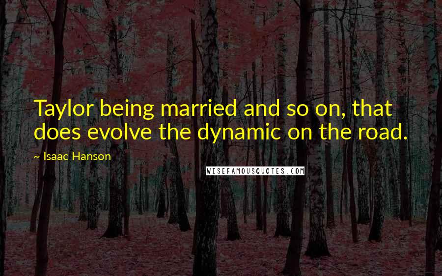 Isaac Hanson Quotes: Taylor being married and so on, that does evolve the dynamic on the road.