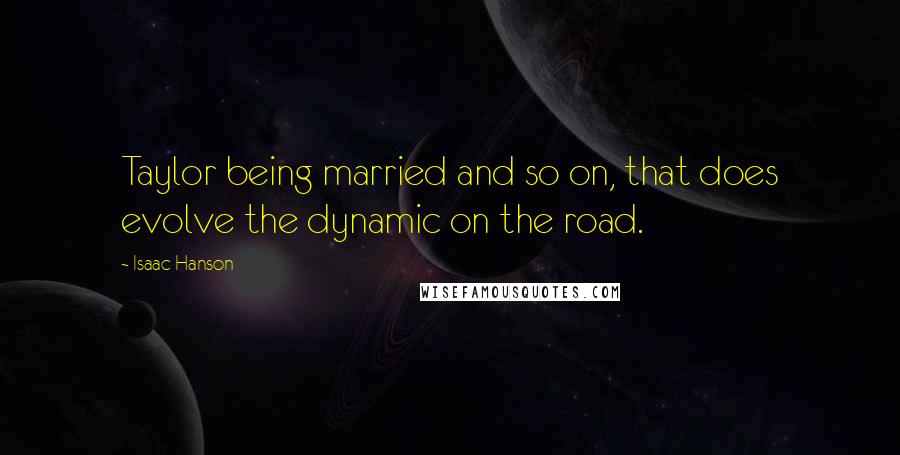 Isaac Hanson Quotes: Taylor being married and so on, that does evolve the dynamic on the road.