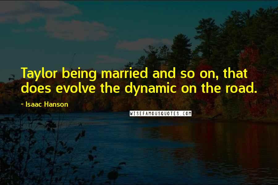 Isaac Hanson Quotes: Taylor being married and so on, that does evolve the dynamic on the road.