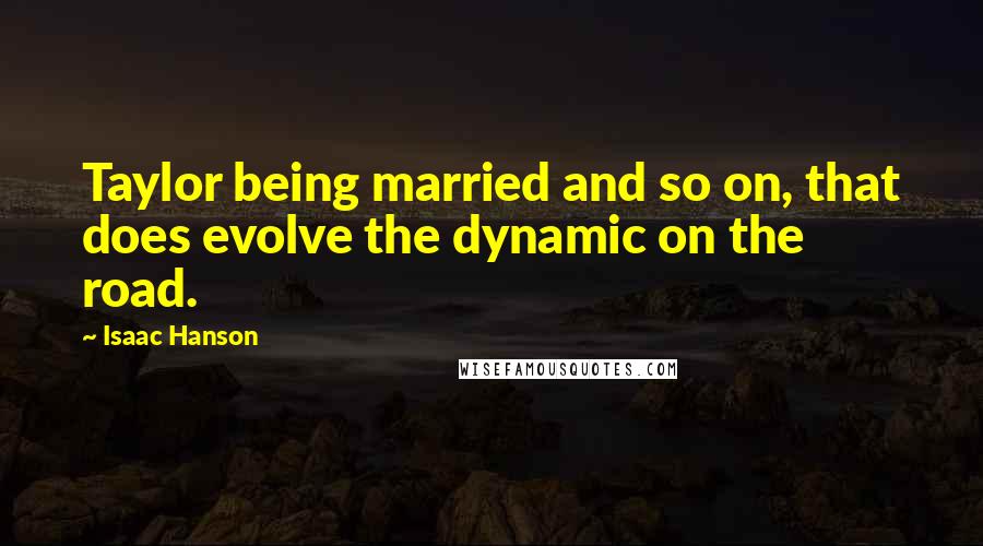 Isaac Hanson Quotes: Taylor being married and so on, that does evolve the dynamic on the road.