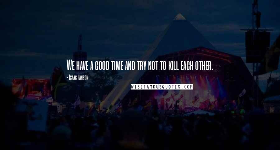 Isaac Hanson Quotes: We have a good time and try not to kill each other.