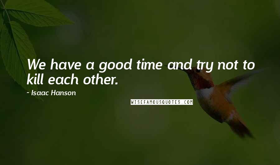 Isaac Hanson Quotes: We have a good time and try not to kill each other.