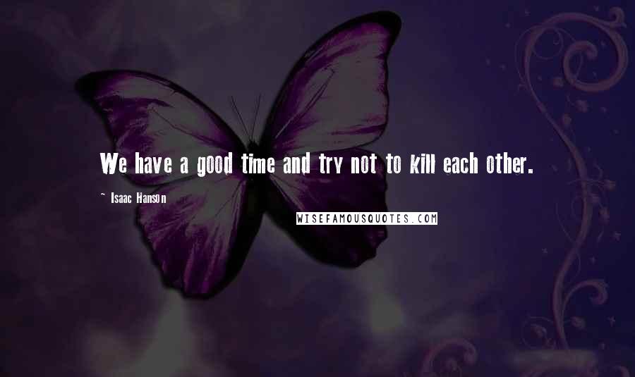 Isaac Hanson Quotes: We have a good time and try not to kill each other.