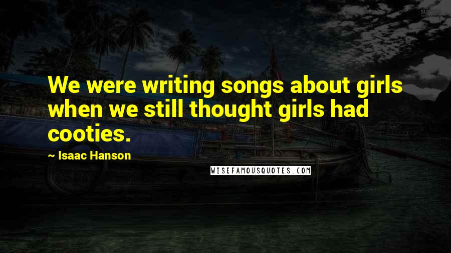 Isaac Hanson Quotes: We were writing songs about girls when we still thought girls had cooties.