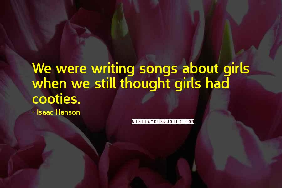 Isaac Hanson Quotes: We were writing songs about girls when we still thought girls had cooties.