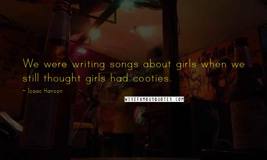 Isaac Hanson Quotes: We were writing songs about girls when we still thought girls had cooties.