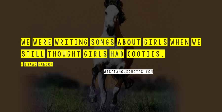 Isaac Hanson Quotes: We were writing songs about girls when we still thought girls had cooties.
