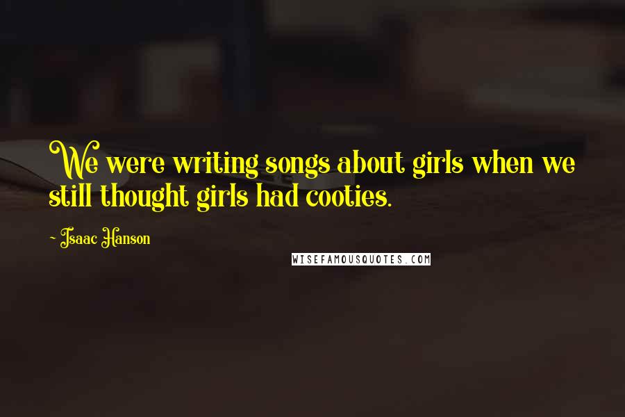 Isaac Hanson Quotes: We were writing songs about girls when we still thought girls had cooties.