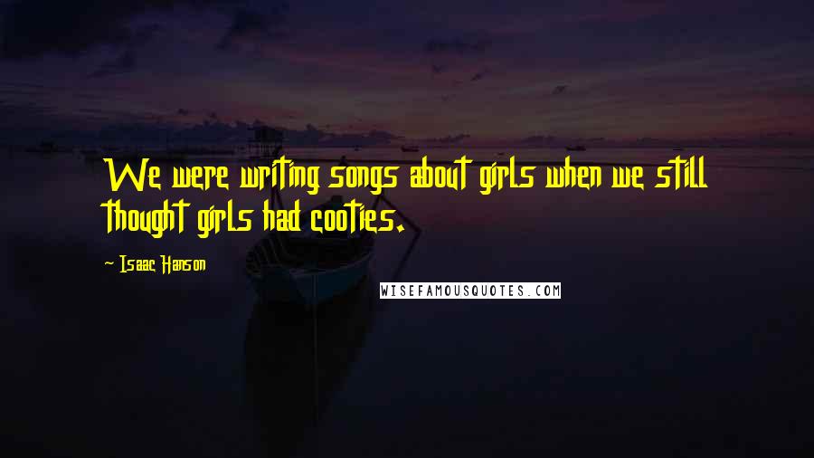 Isaac Hanson Quotes: We were writing songs about girls when we still thought girls had cooties.