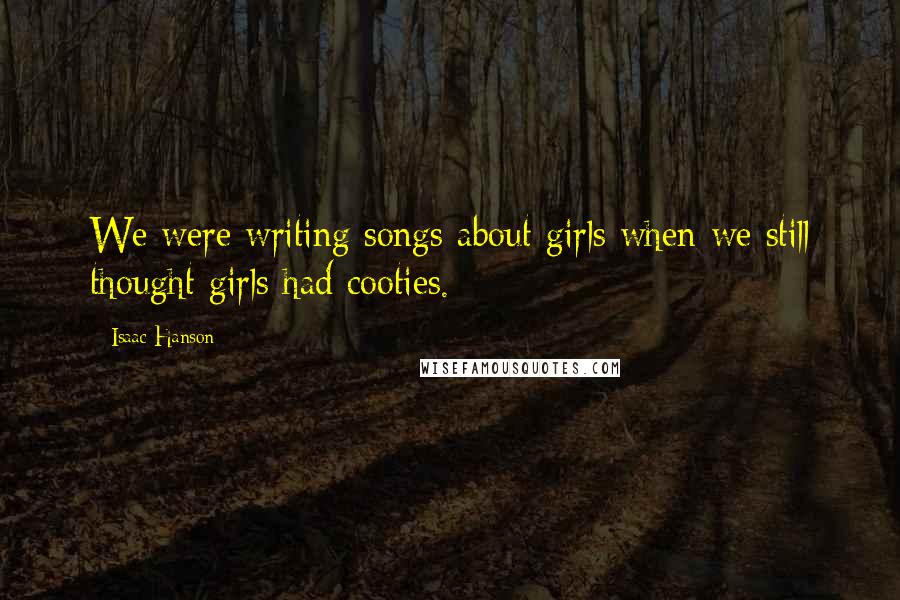 Isaac Hanson Quotes: We were writing songs about girls when we still thought girls had cooties.