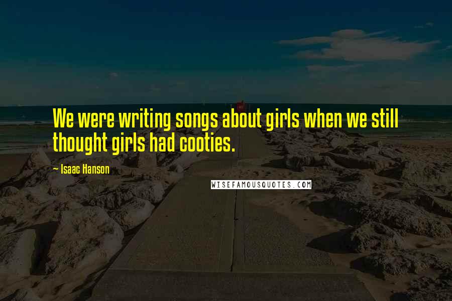 Isaac Hanson Quotes: We were writing songs about girls when we still thought girls had cooties.