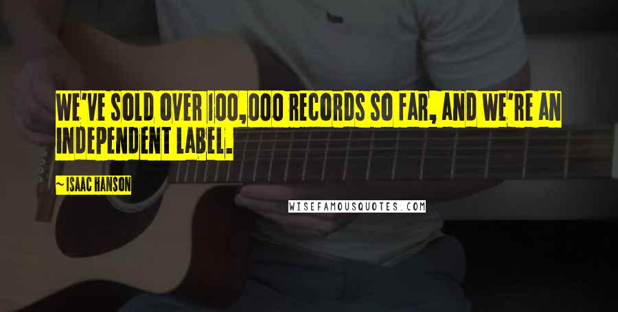 Isaac Hanson Quotes: We've sold over 100,000 records so far, and we're an independent label.