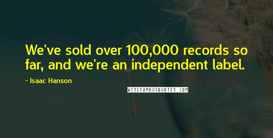 Isaac Hanson Quotes: We've sold over 100,000 records so far, and we're an independent label.