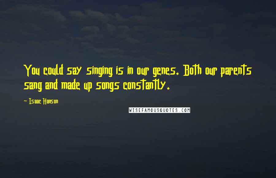 Isaac Hanson Quotes: You could say singing is in our genes. Both our parents sang and made up songs constantly.