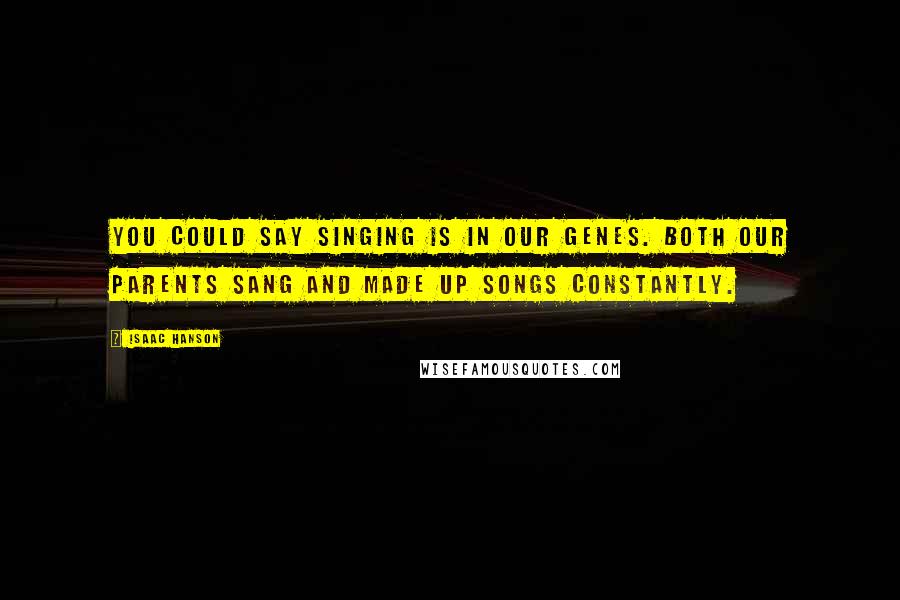 Isaac Hanson Quotes: You could say singing is in our genes. Both our parents sang and made up songs constantly.