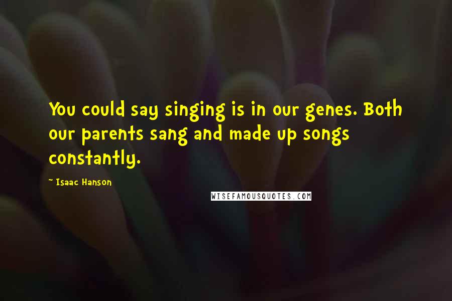 Isaac Hanson Quotes: You could say singing is in our genes. Both our parents sang and made up songs constantly.