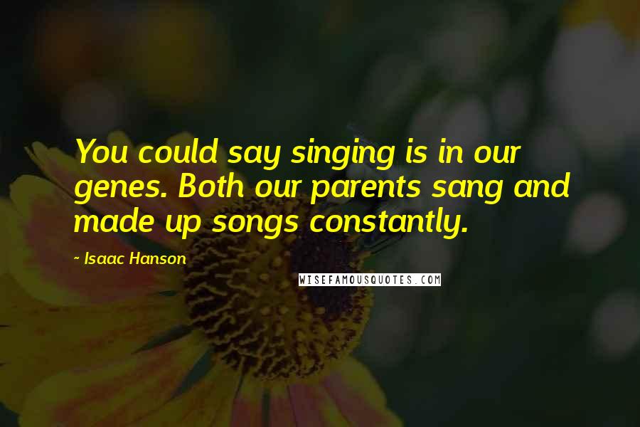 Isaac Hanson Quotes: You could say singing is in our genes. Both our parents sang and made up songs constantly.