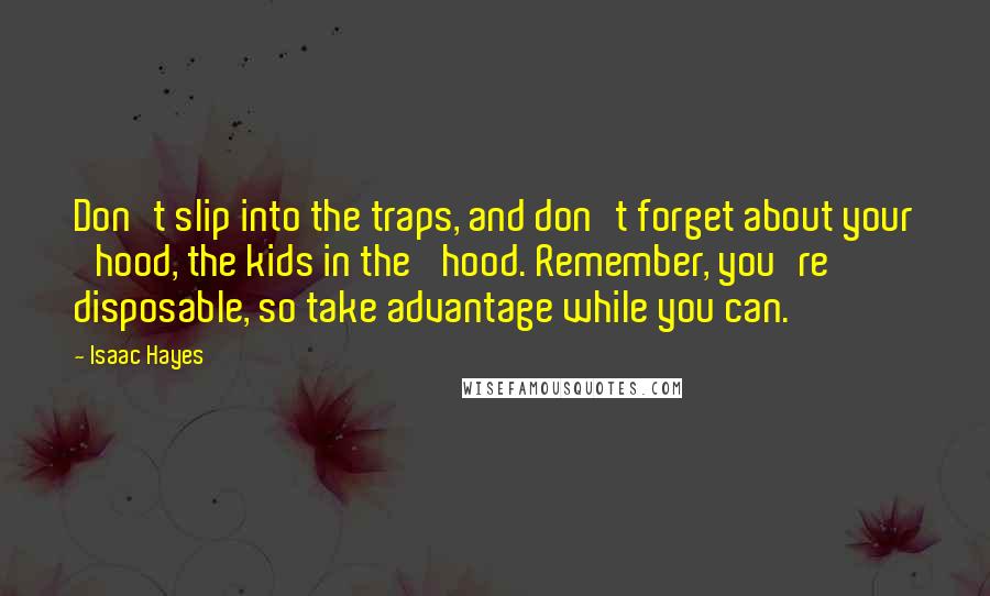 Isaac Hayes Quotes: Don't slip into the traps, and don't forget about your 'hood, the kids in the 'hood. Remember, you're disposable, so take advantage while you can.