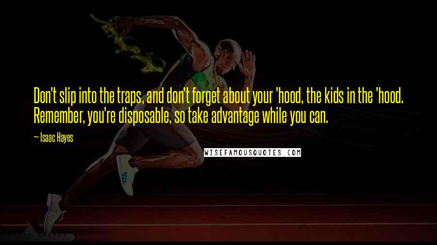 Isaac Hayes Quotes: Don't slip into the traps, and don't forget about your 'hood, the kids in the 'hood. Remember, you're disposable, so take advantage while you can.