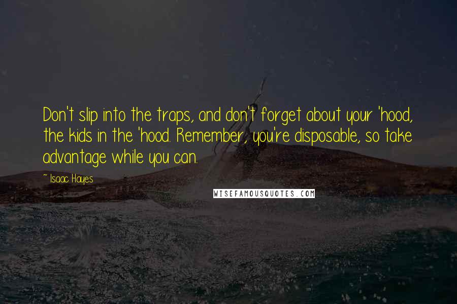 Isaac Hayes Quotes: Don't slip into the traps, and don't forget about your 'hood, the kids in the 'hood. Remember, you're disposable, so take advantage while you can.